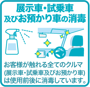 展示車･試乗車及びお預かり車の消毒 お客様が触れる全てのクルマ(展示車･試乗車及びお預かり車)は使用前後に消毒しています｡