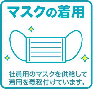 マスクの着用 社員用のマスクを供給して着用を義務付けています。