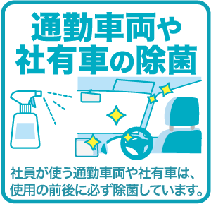 通勤車両や社有車の除菌 社員が使う通勤車両や社有車は、使用の前後に必ず除菌しています。