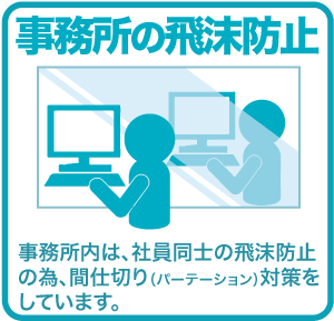 事務所の飛沫防止 事務所内は、社員同士の飛沫防止の為、間仕切り（パーテーション）対策をしています。