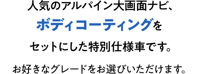 人気のアルパイン大画面ナビ、ボディコーティングをセットにした特別仕様車です。お好きなグレードをお選びいただけます。