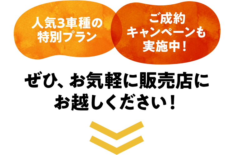 人気3車種の特別プラン　ご成約キャンペーンも実施中！ぜひ、お気軽に販売店にお越しください！